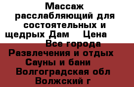 Массаж расслабляющий для состоятельных и щедрых Дам. › Цена ­ 1 100 - Все города Развлечения и отдых » Сауны и бани   . Волгоградская обл.,Волжский г.